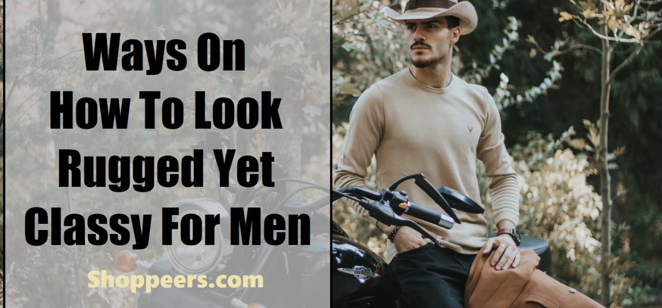 Ways On How To Look Rugged Yet Classy For Men