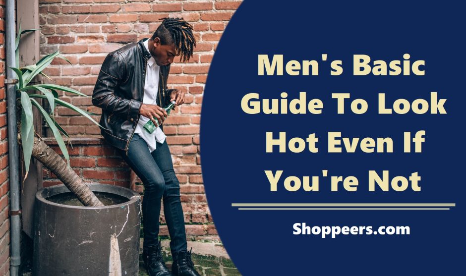Men’s Basic Guide To Look Hot Even If You’re Not